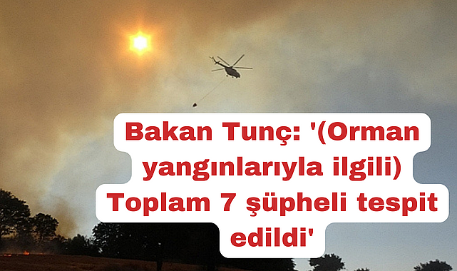 Bakan Tunç: '(Orman yangınlarıyla ilgili) Toplam 7 şüpheli tespit edildi'