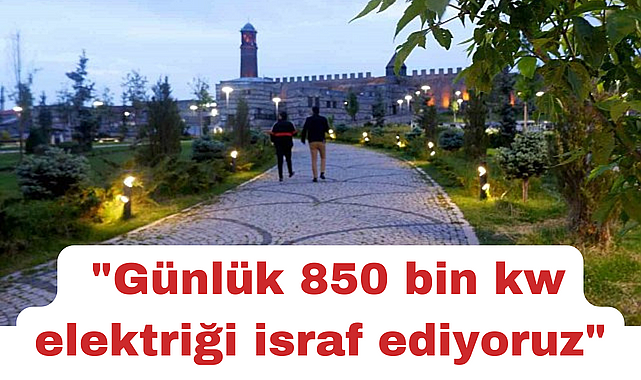 Çınar; "Günlük 850 bin kw elektriği israf ediyoruz"