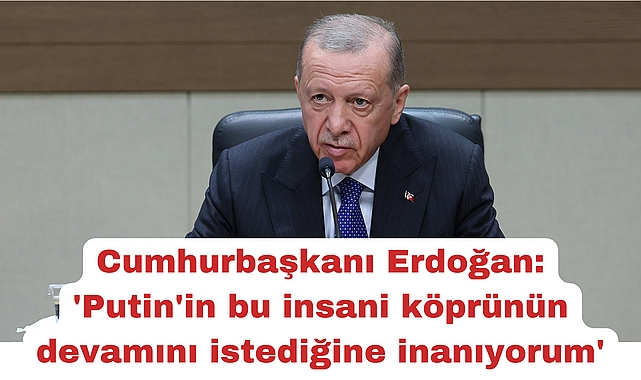 Cumhurbaşkanı Erdoğan: 'Putin'in bu insani köprünün devamını istediğine inanıyorum'