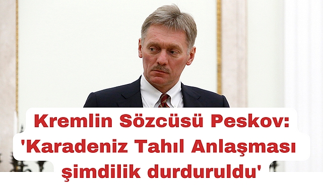 Kremlin Sözcüsü Peskov: 'Karadeniz Tahıl Anlaşması şimdilik durduruldu'