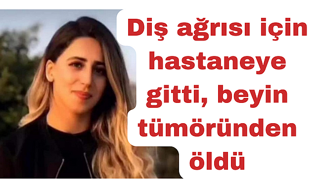 Diş ağrısı için hastaneye gitti, beyin tümöründen öldü