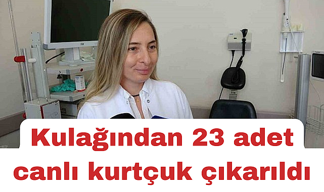 3 yaşındaki çocuğun kulağından 23 adet canlı kurtçuk çıkartıldı