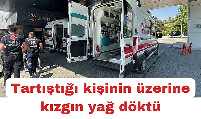 Tartıştığı husumetlilerinin üzerine kızgın yağ döktü: 2 yaralı