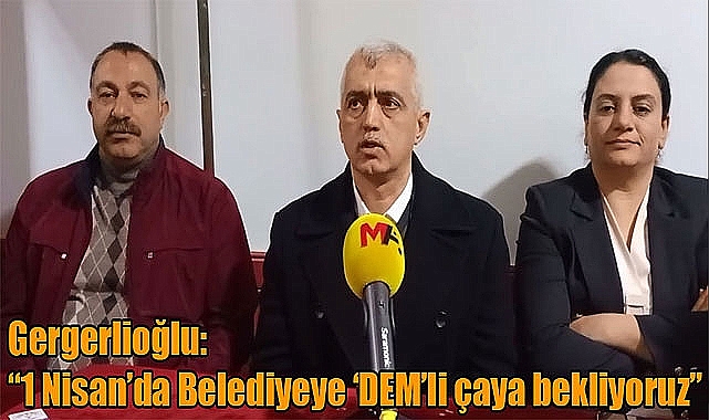 Gergerlioğlu: 1 Nisan'da Belediye'ye DEM'li çaya bekliyoruz